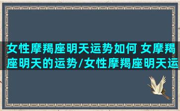 女性摩羯座明天运势如何 女摩羯座明天的运势/女性摩羯座明天运势如何 女摩羯座明天的运势-我的网站